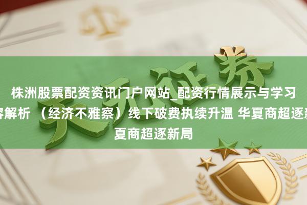 株洲股票配资资讯门户网站_配资行情展示与学习内容解析 (经济不雅察)线下破费执续升温 华夏商超逐新局