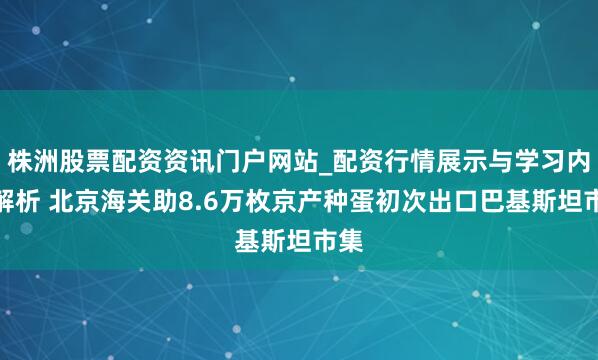 株洲股票配资资讯门户网站_配资行情展示与学习内容解析 北京海关助8.6万枚京产种蛋初次出口巴基斯坦市集
