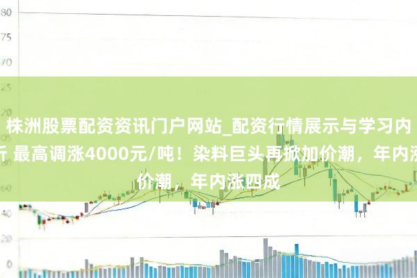 株洲股票配资资讯门户网站_配资行情展示与学习内容解析 最高调涨4000元/吨！染料巨头再掀加价潮，年内涨四成