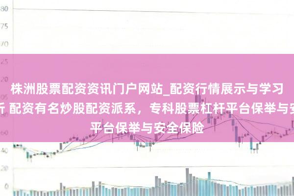 株洲股票配资资讯门户网站_配资行情展示与学习内容解析 配资有名炒股配资派系，专科股票杠杆平台保举与安全保险