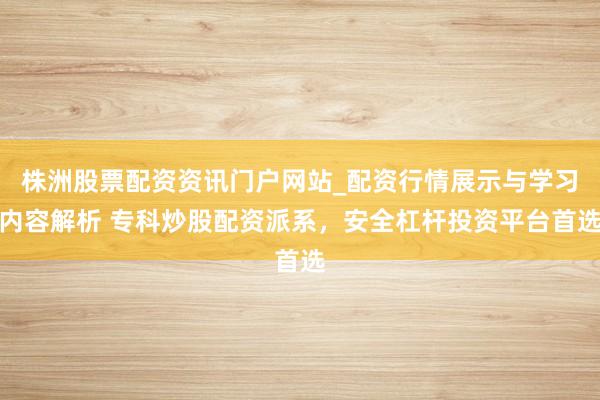 株洲股票配资资讯门户网站_配资行情展示与学习内容解析 专科炒股配资派系，安全杠杆投资平台首选