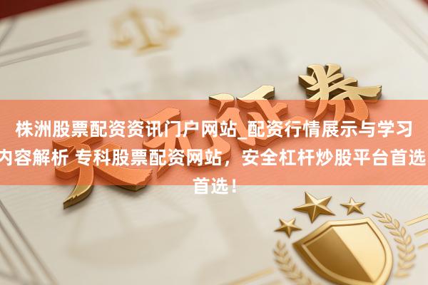 株洲股票配资资讯门户网站_配资行情展示与学习内容解析 专科股票配资网站，安全杠杆炒股平台首选！