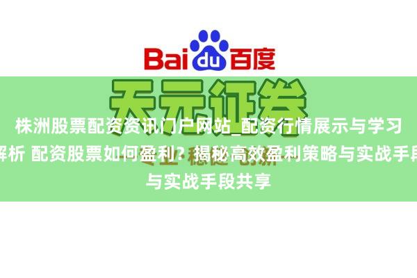 株洲股票配资资讯门户网站_配资行情展示与学习内容解析 配资股票如何盈利？揭秘高效盈利策略与实战手段共享