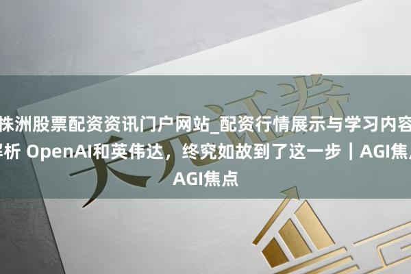 株洲股票配资资讯门户网站_配资行情展示与学习内容解析 OpenAI和英伟达，终究如故到了这一步｜AGI焦点