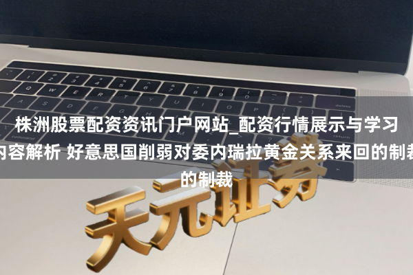 株洲股票配资资讯门户网站_配资行情展示与学习内容解析 好意思国削弱对委内瑞拉黄金关系来回的制裁