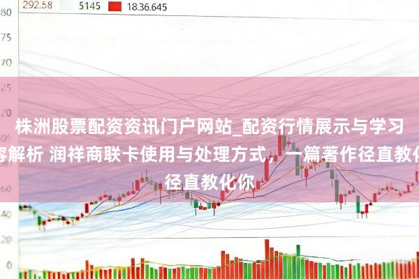 株洲股票配资资讯门户网站_配资行情展示与学习内容解析 润祥商联卡使用与处理方式，一篇著作径直教化你