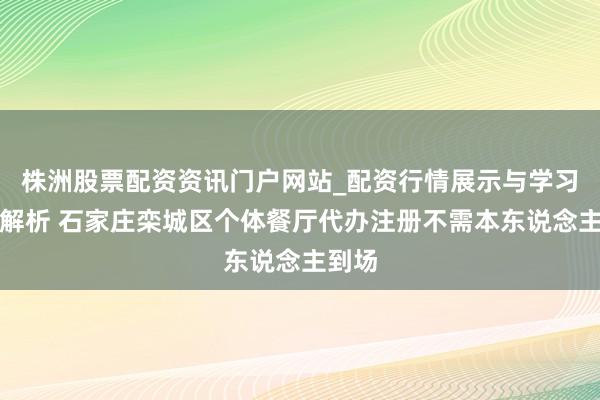 株洲股票配资资讯门户网站_配资行情展示与学习内容解析 石家庄栾城区个体餐厅代办注册不需本东说念主到场