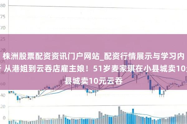株洲股票配资资讯门户网站_配资行情展示与学习内容解析 从港姐到云吞店雇主娘！51岁麦家琪在小县城卖10元云吞