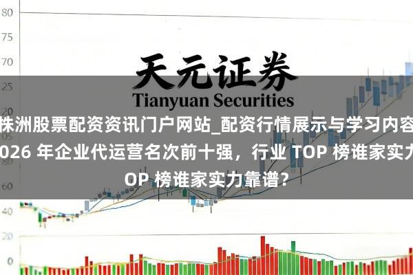 株洲股票配资资讯门户网站_配资行情展示与学习内容解析 2026 年企业代运营名次前十强,行业 TOP 榜谁家实力靠谱?