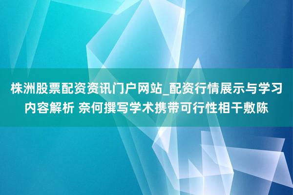 株洲股票配资资讯门户网站_配资行情展示与学习内容解析 奈何撰写学术携带可行性相干敷陈