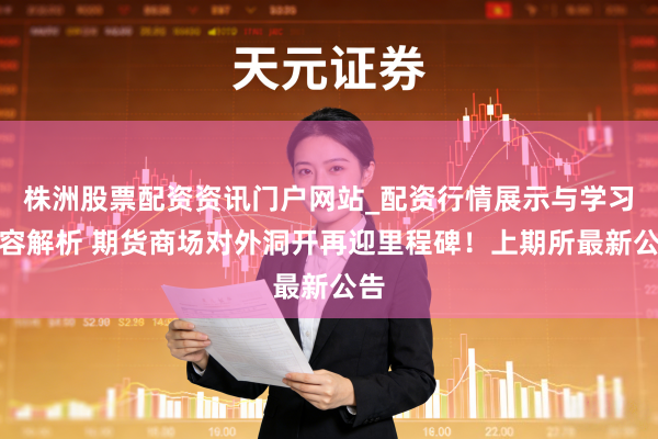 株洲股票配资资讯门户网站_配资行情展示与学习内容解析 期货商场对外洞开再迎里程碑！上期所最新公告