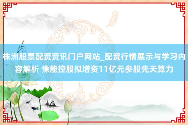 株洲股票配资资讯门户网站_配资行情展示与学习内容解析 豫能控股拟增资11亿元参股先天算力