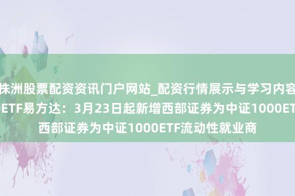 株洲股票配资资讯门户网站_配资行情展示与学习内容解析 中证1000ETF易方达：3月23日起新增西部证券为中证1000ETF流动性就业商