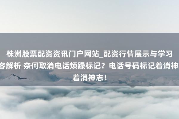 株洲股票配资资讯门户网站_配资行情展示与学习内容解析 奈何取消电话烦躁标记？电话号码标记着消神志！
