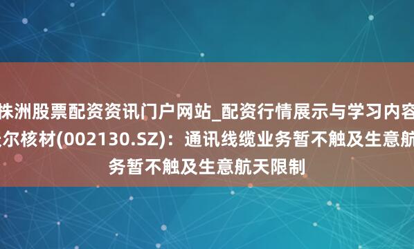 株洲股票配资资讯门户网站_配资行情展示与学习内容解析 沃尔核材(002130.SZ)：通讯线缆业务暂不触及生意航天限制