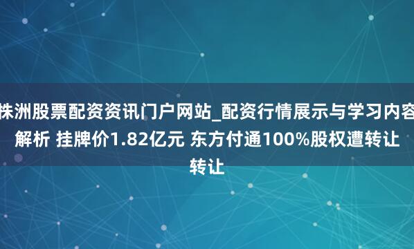 株洲股票配资资讯门户网站_配资行情展示与学习内容解析 挂牌价1.82亿元 东方付通100%股权遭转让