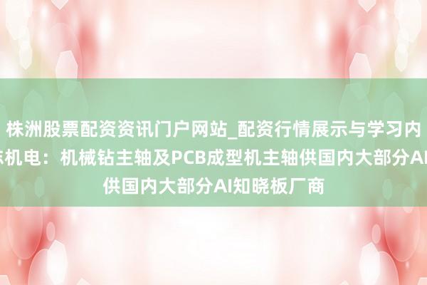 株洲股票配资资讯门户网站_配资行情展示与学习内容解析 昊志机电:机械钻主轴及PCB成型机主轴供国内大部分AI知晓板厂商