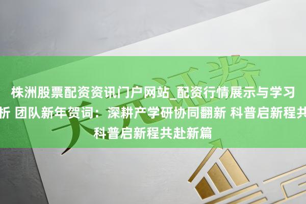 株洲股票配资资讯门户网站_配资行情展示与学习内容解析 团队新年贺词:深耕产学研协同翻新 科普启新程共赴新篇