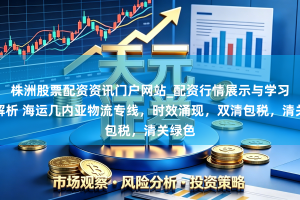 株洲股票配资资讯门户网站_配资行情展示与学习内容解析 海运几内亚物流专线,时效涌现,双清包税,清关绿色