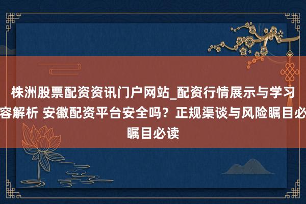 株洲股票配资资讯门户网站_配资行情展示与学习内容解析 安徽配资平台安全吗？正规渠谈与风险瞩目必读