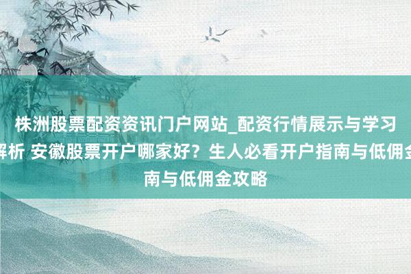 株洲股票配资资讯门户网站_配资行情展示与学习内容解析 安徽股票开户哪家好？生人必看开户指南与低佣金攻略