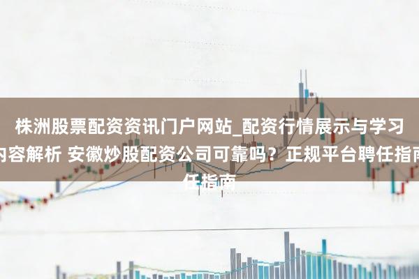 株洲股票配资资讯门户网站_配资行情展示与学习内容解析 安徽炒股配资公司可靠吗?正规平台聘任指南