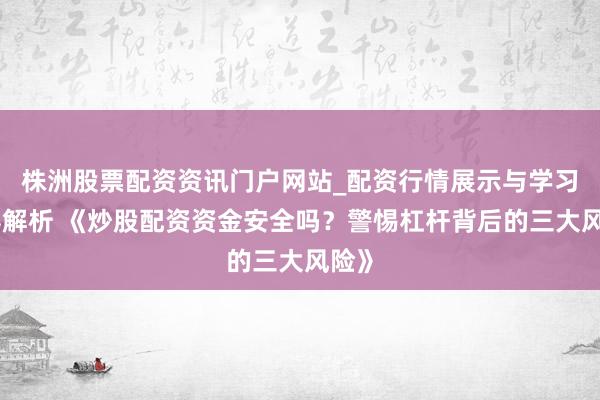 株洲股票配资资讯门户网站_配资行情展示与学习内容解析 《炒股配资资金安全吗？警惕杠杆背后的三大风险》