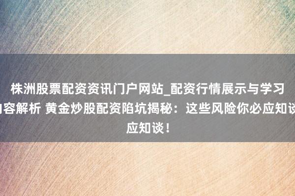 株洲股票配资资讯门户网站_配资行情展示与学习内容解析 黄金炒股配资陷坑揭秘：这些风险你必应知谈！