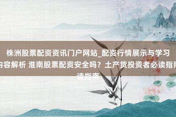 株洲股票配资资讯门户网站_配资行情展示与学习内容解析 淮南股票配资安全吗？土产货投资者必读指南