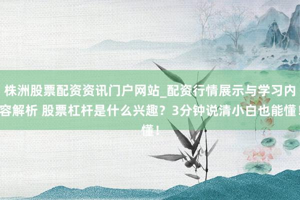 株洲股票配资资讯门户网站_配资行情展示与学习内容解析 股票杠杆是什么兴趣？3分钟说清小白也能懂！