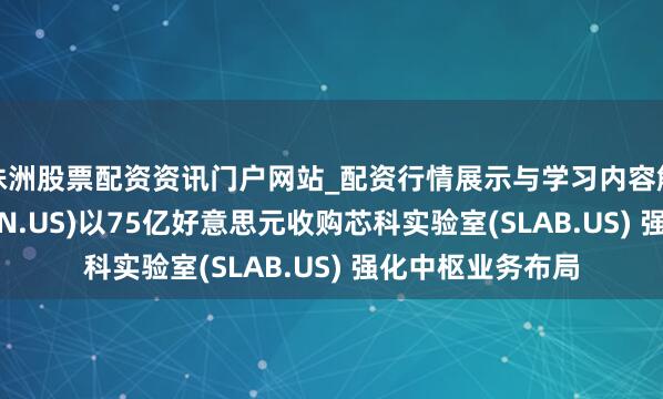 株洲股票配资资讯门户网站_配资行情展示与学习内容解析 德州仪器(TXN.US)以75亿好意思元收购芯科实验室(SLAB.US) 强化中枢业务布局