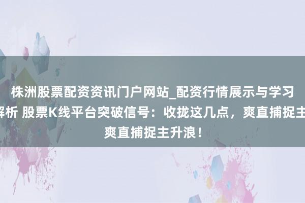 株洲股票配资资讯门户网站_配资行情展示与学习内容解析 股票K线平台突破信号：收拢这几点，爽直捕捉主升浪！