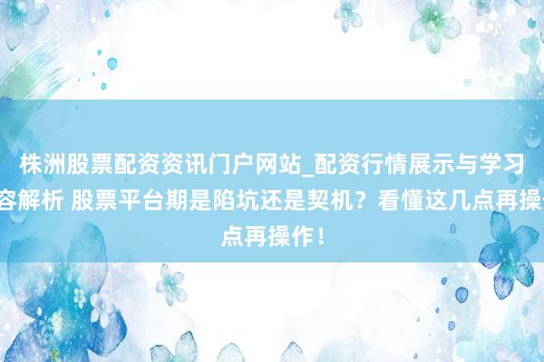 株洲股票配资资讯门户网站_配资行情展示与学习内容解析 股票平台期是陷坑还是契机？看懂这几点再操作！