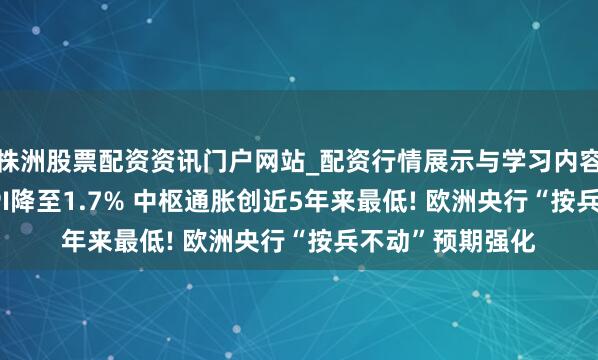 株洲股票配资资讯门户网站_配资行情展示与学习内容解析 ?欧元区CPI降至1.7% 中枢通胀创近5年来最低! 欧洲央行“按兵不动”预期强化