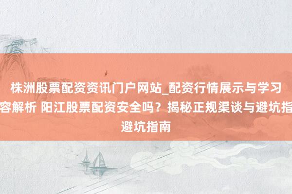 株洲股票配资资讯门户网站_配资行情展示与学习内容解析 阳江股票配资安全吗？揭秘正规渠谈与避坑指南