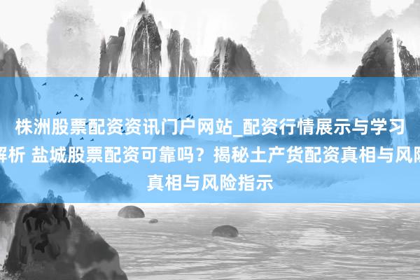 株洲股票配资资讯门户网站_配资行情展示与学习内容解析 盐城股票配资可靠吗？揭秘土产货配资真相与风险指示