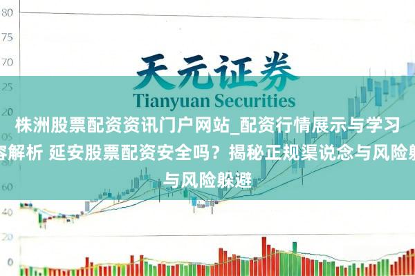 株洲股票配资资讯门户网站_配资行情展示与学习内容解析 延安股票配资安全吗？揭秘正规渠说念与风险躲避
