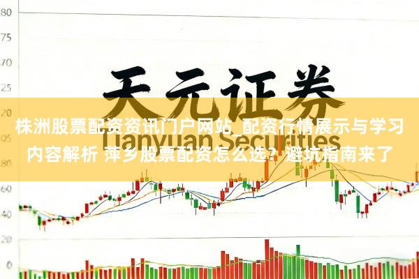 株洲股票配资资讯门户网站_配资行情展示与学习内容解析 萍乡股票配资怎么选？避坑指南来了