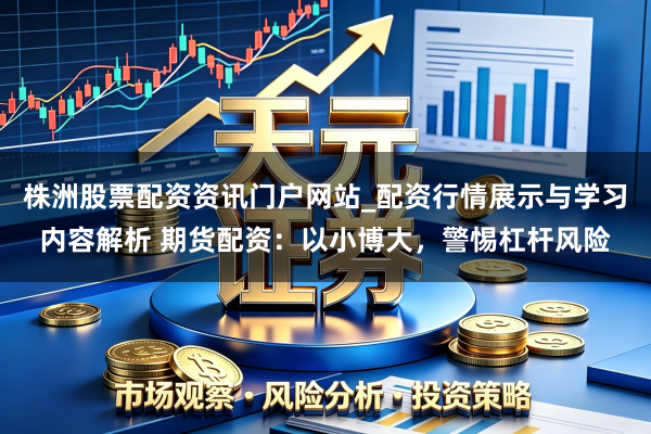 株洲股票配资资讯门户网站_配资行情展示与学习内容解析 期货配资：以小博大，警惕杠杆风险