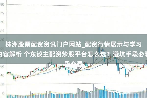 株洲股票配资资讯门户网站_配资行情展示与学习内容解析 个东谈主配资炒股平台怎么选？避坑手段必看