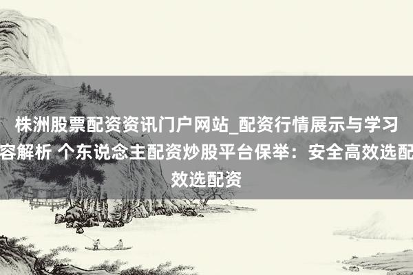 株洲股票配资资讯门户网站_配资行情展示与学习内容解析 个东说念主配资炒股平台保举：安全高效选配资