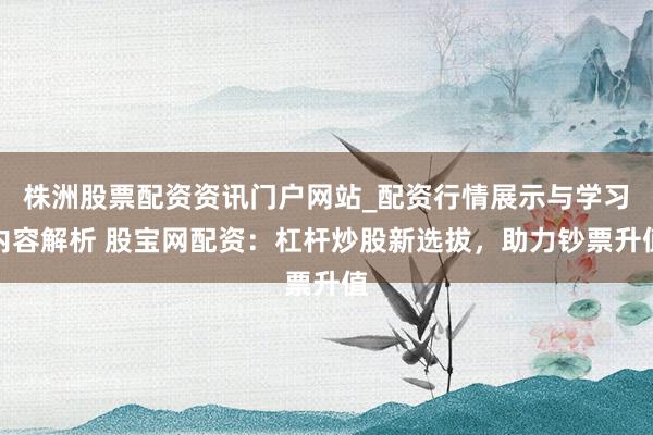 株洲股票配资资讯门户网站_配资行情展示与学习内容解析 股宝网配资：杠杆炒股新选拔，助力钞票升值