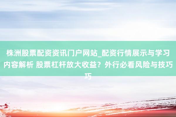 株洲股票配资资讯门户网站_配资行情展示与学习内容解析 股票杠杆放大收益？外行必看风险与技巧