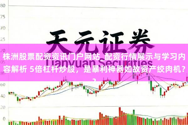 株洲股票配资资讯门户网站_配资行情展示与学习内容解析 5倍杠杆炒股，是暴利神器如故资产绞肉机？
