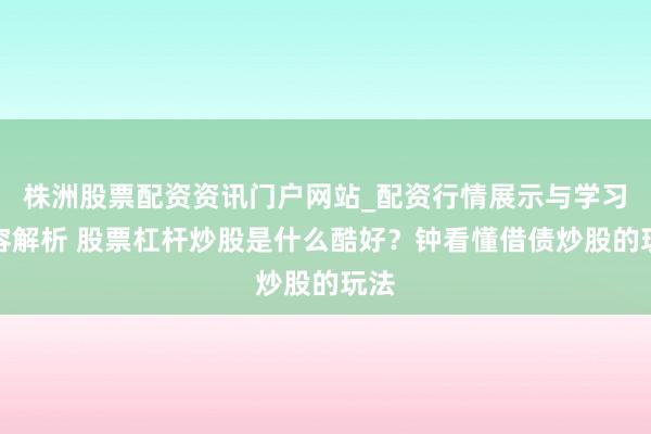 株洲股票配资资讯门户网站_配资行情展示与学习内容解析 股票杠杆炒股是什么酷好？钟看懂借债炒股的玩法