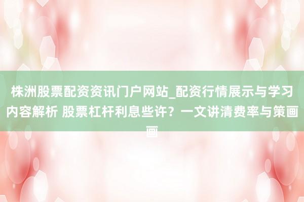 株洲股票配资资讯门户网站_配资行情展示与学习内容解析 股票杠杆利息些许？一文讲清费率与策画